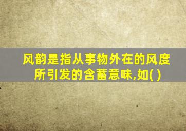 风韵是指从事物外在的风度所引发的含蓄意味,如( )